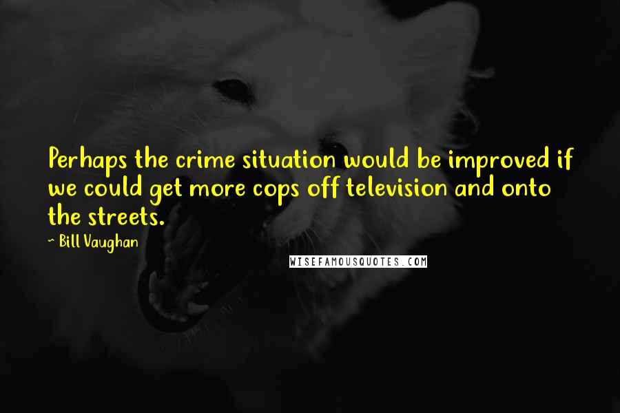 Bill Vaughan Quotes: Perhaps the crime situation would be improved if we could get more cops off television and onto the streets.