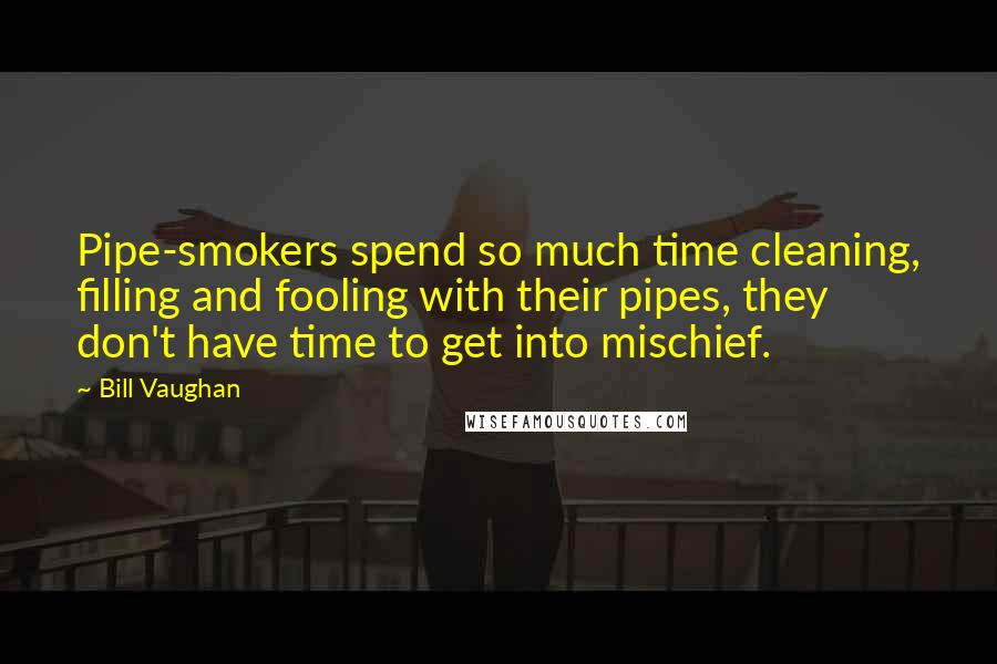 Bill Vaughan Quotes: Pipe-smokers spend so much time cleaning, filling and fooling with their pipes, they don't have time to get into mischief.