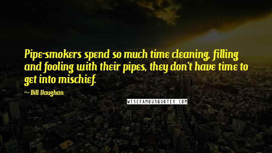 Bill Vaughan Quotes: Pipe-smokers spend so much time cleaning, filling and fooling with their pipes, they don't have time to get into mischief.