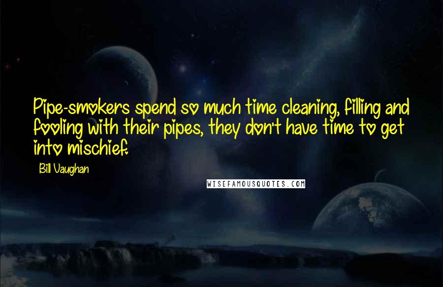 Bill Vaughan Quotes: Pipe-smokers spend so much time cleaning, filling and fooling with their pipes, they don't have time to get into mischief.