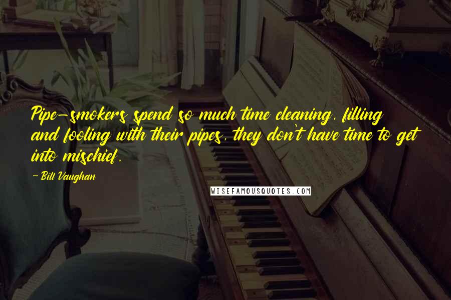 Bill Vaughan Quotes: Pipe-smokers spend so much time cleaning, filling and fooling with their pipes, they don't have time to get into mischief.