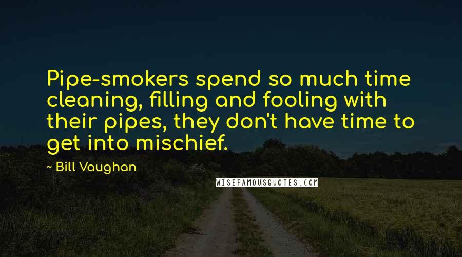 Bill Vaughan Quotes: Pipe-smokers spend so much time cleaning, filling and fooling with their pipes, they don't have time to get into mischief.