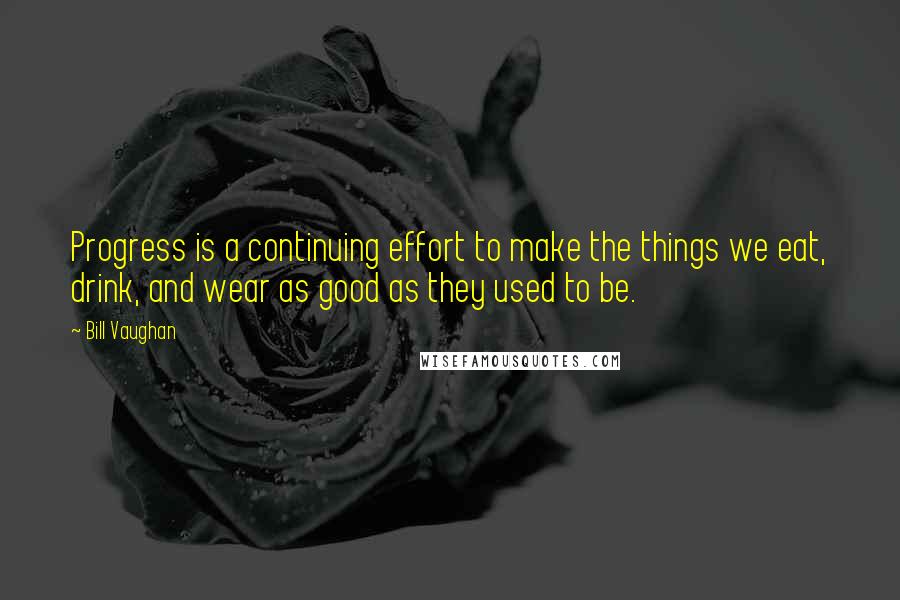 Bill Vaughan Quotes: Progress is a continuing effort to make the things we eat, drink, and wear as good as they used to be.