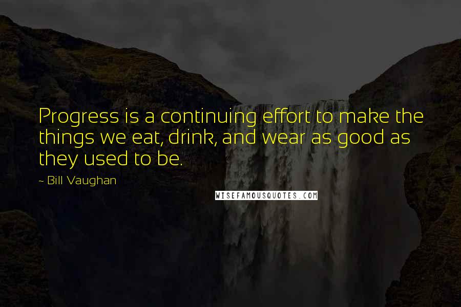 Bill Vaughan Quotes: Progress is a continuing effort to make the things we eat, drink, and wear as good as they used to be.