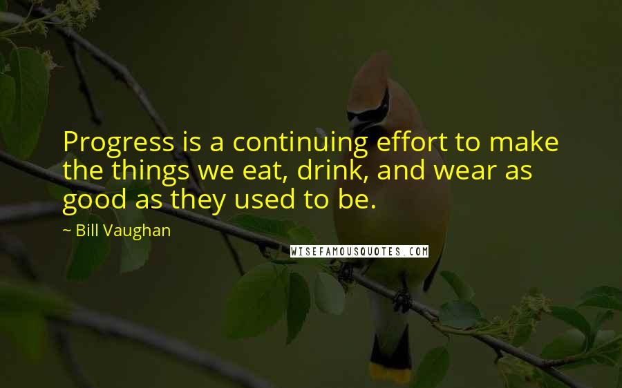 Bill Vaughan Quotes: Progress is a continuing effort to make the things we eat, drink, and wear as good as they used to be.
