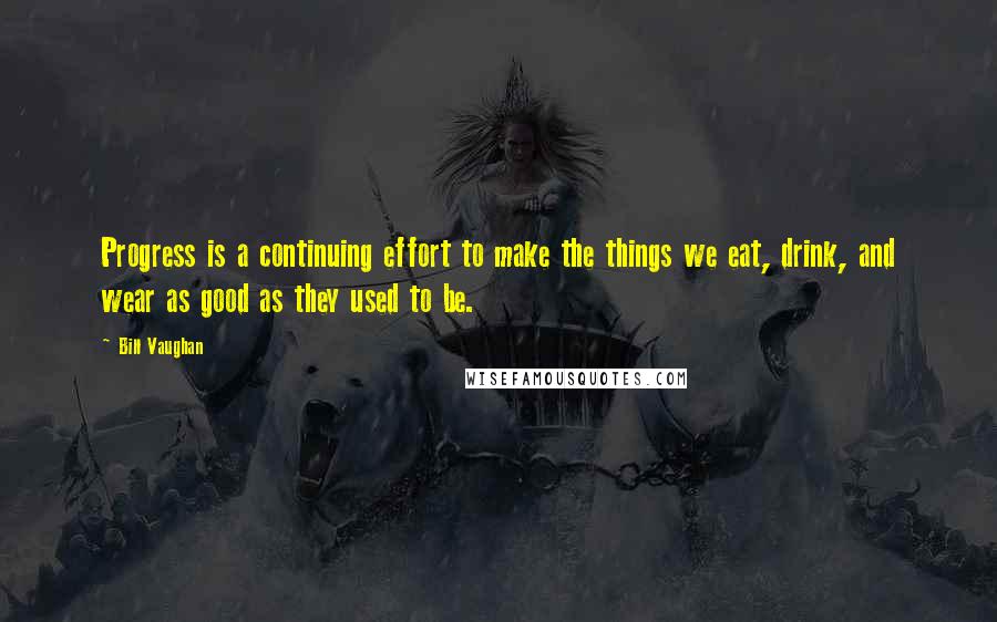 Bill Vaughan Quotes: Progress is a continuing effort to make the things we eat, drink, and wear as good as they used to be.