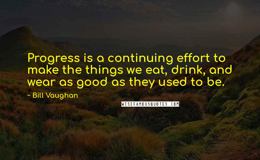 Bill Vaughan Quotes: Progress is a continuing effort to make the things we eat, drink, and wear as good as they used to be.
