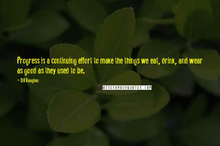 Bill Vaughan Quotes: Progress is a continuing effort to make the things we eat, drink, and wear as good as they used to be.