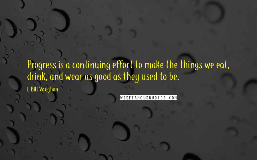 Bill Vaughan Quotes: Progress is a continuing effort to make the things we eat, drink, and wear as good as they used to be.