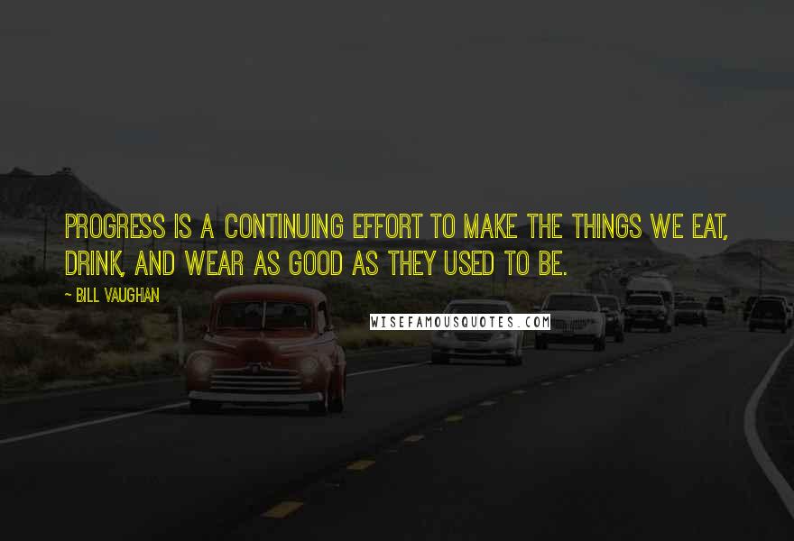 Bill Vaughan Quotes: Progress is a continuing effort to make the things we eat, drink, and wear as good as they used to be.