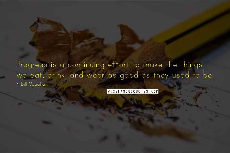 Bill Vaughan Quotes: Progress is a continuing effort to make the things we eat, drink, and wear as good as they used to be.