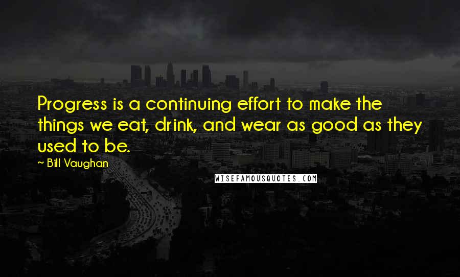 Bill Vaughan Quotes: Progress is a continuing effort to make the things we eat, drink, and wear as good as they used to be.