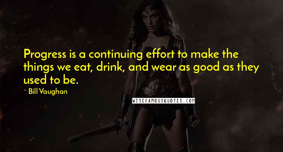 Bill Vaughan Quotes: Progress is a continuing effort to make the things we eat, drink, and wear as good as they used to be.