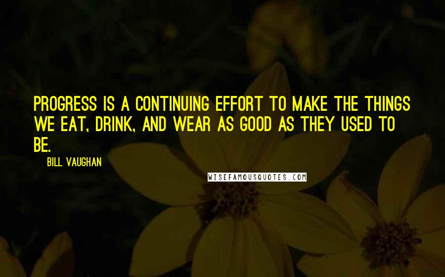 Bill Vaughan Quotes: Progress is a continuing effort to make the things we eat, drink, and wear as good as they used to be.