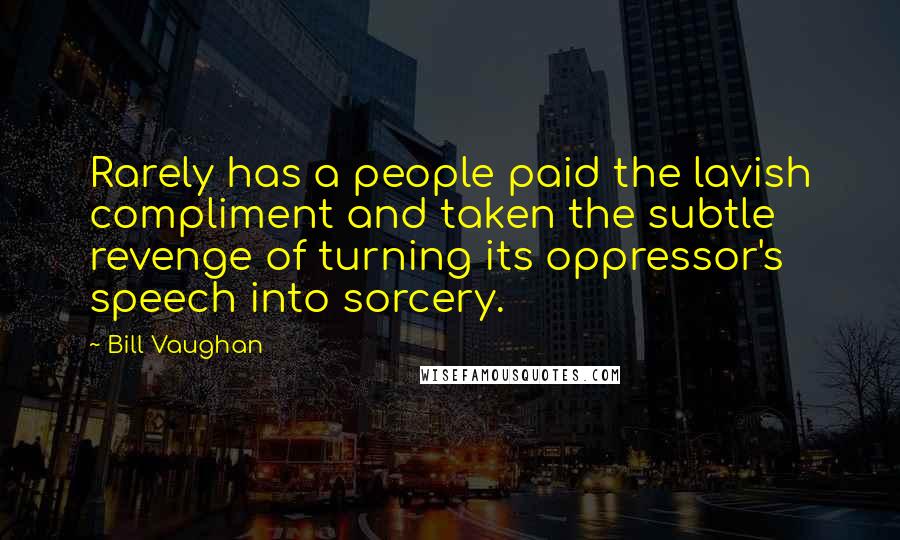 Bill Vaughan Quotes: Rarely has a people paid the lavish compliment and taken the subtle revenge of turning its oppressor's speech into sorcery.