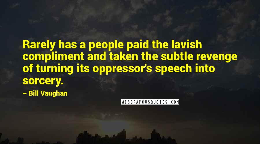 Bill Vaughan Quotes: Rarely has a people paid the lavish compliment and taken the subtle revenge of turning its oppressor's speech into sorcery.