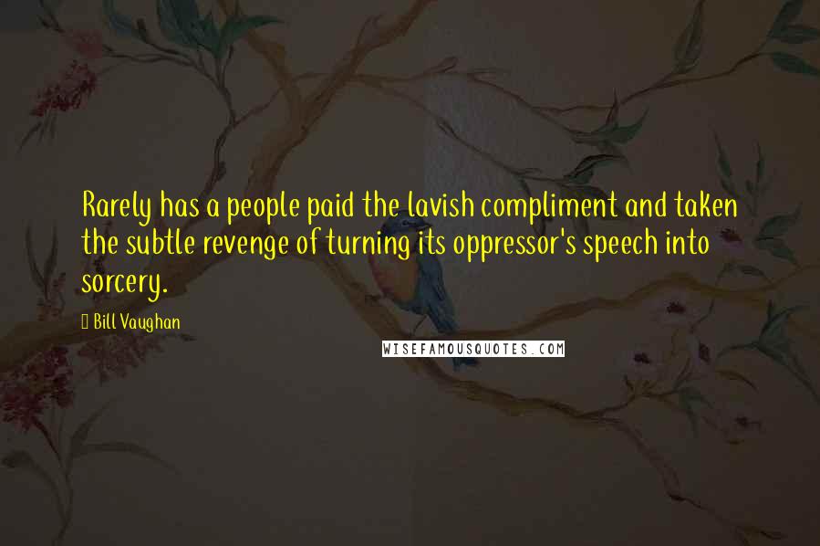 Bill Vaughan Quotes: Rarely has a people paid the lavish compliment and taken the subtle revenge of turning its oppressor's speech into sorcery.