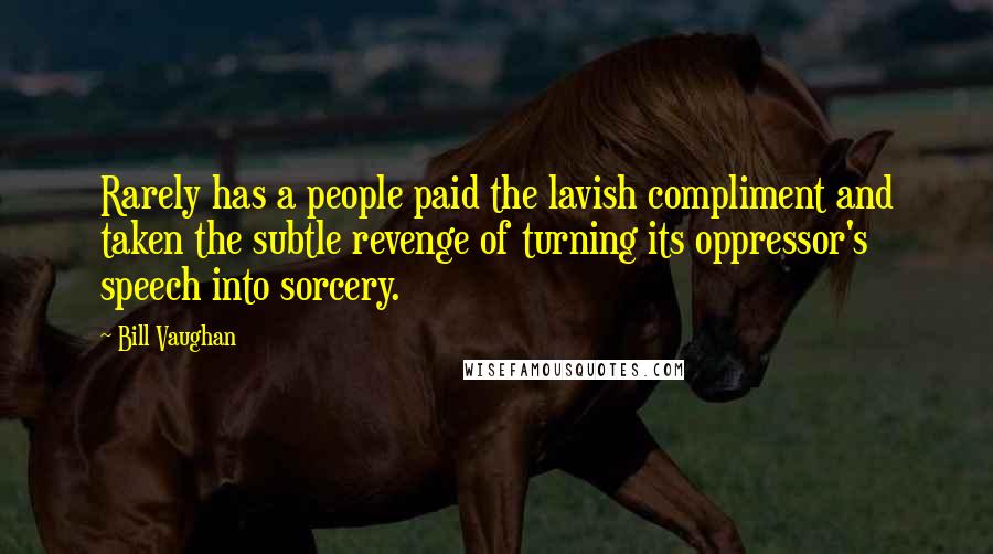 Bill Vaughan Quotes: Rarely has a people paid the lavish compliment and taken the subtle revenge of turning its oppressor's speech into sorcery.