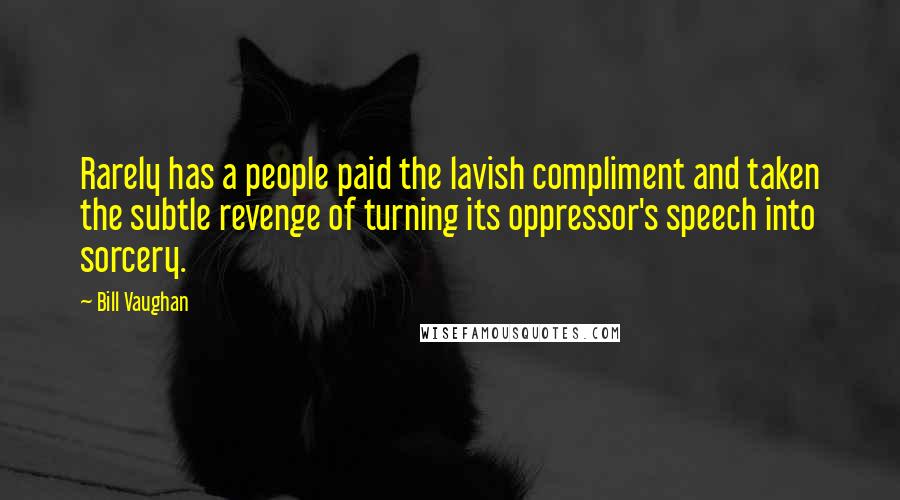 Bill Vaughan Quotes: Rarely has a people paid the lavish compliment and taken the subtle revenge of turning its oppressor's speech into sorcery.