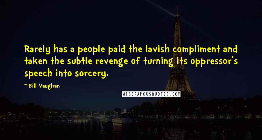 Bill Vaughan Quotes: Rarely has a people paid the lavish compliment and taken the subtle revenge of turning its oppressor's speech into sorcery.