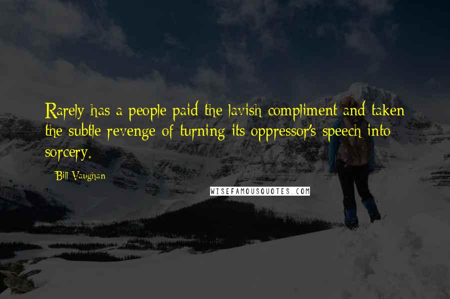 Bill Vaughan Quotes: Rarely has a people paid the lavish compliment and taken the subtle revenge of turning its oppressor's speech into sorcery.