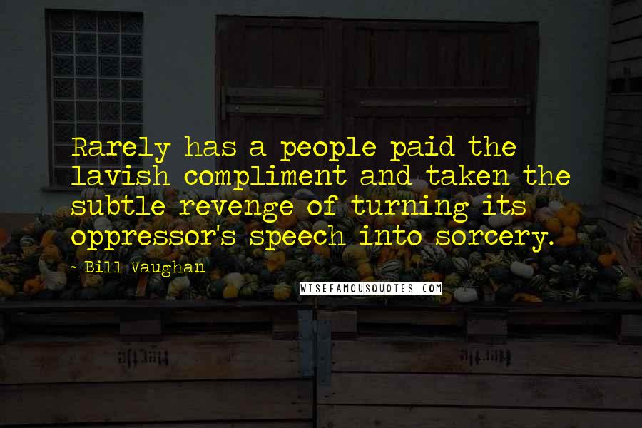 Bill Vaughan Quotes: Rarely has a people paid the lavish compliment and taken the subtle revenge of turning its oppressor's speech into sorcery.