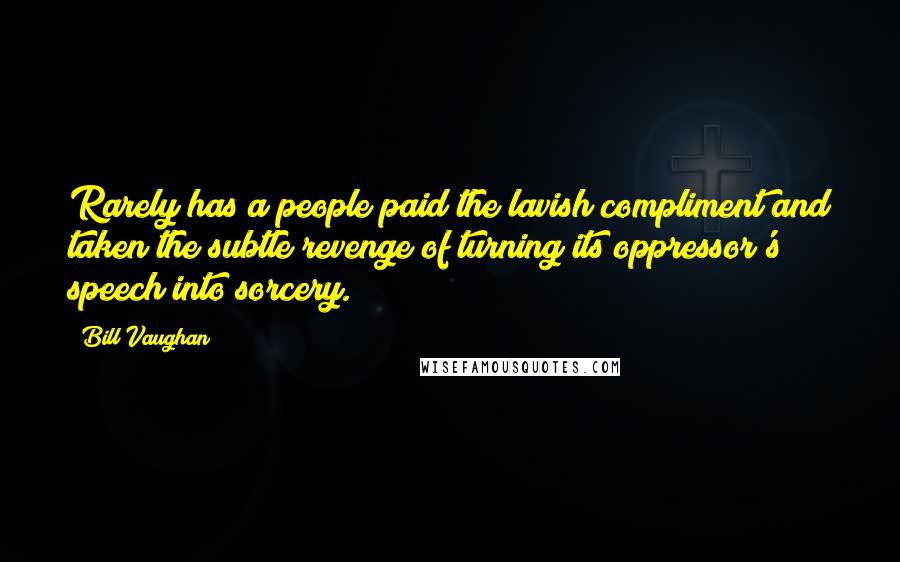 Bill Vaughan Quotes: Rarely has a people paid the lavish compliment and taken the subtle revenge of turning its oppressor's speech into sorcery.