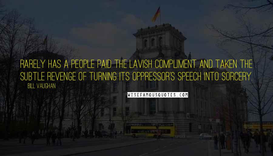Bill Vaughan Quotes: Rarely has a people paid the lavish compliment and taken the subtle revenge of turning its oppressor's speech into sorcery.