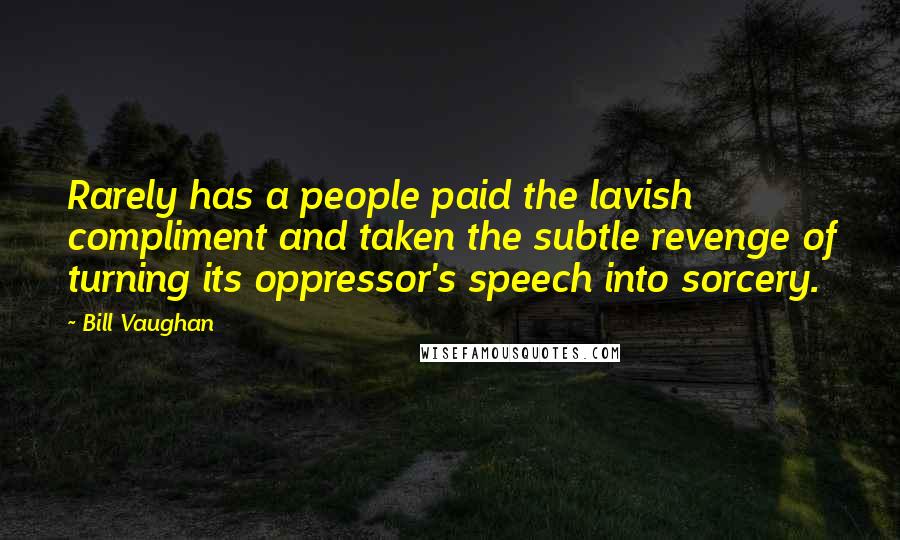 Bill Vaughan Quotes: Rarely has a people paid the lavish compliment and taken the subtle revenge of turning its oppressor's speech into sorcery.