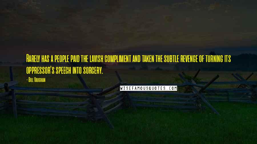 Bill Vaughan Quotes: Rarely has a people paid the lavish compliment and taken the subtle revenge of turning its oppressor's speech into sorcery.