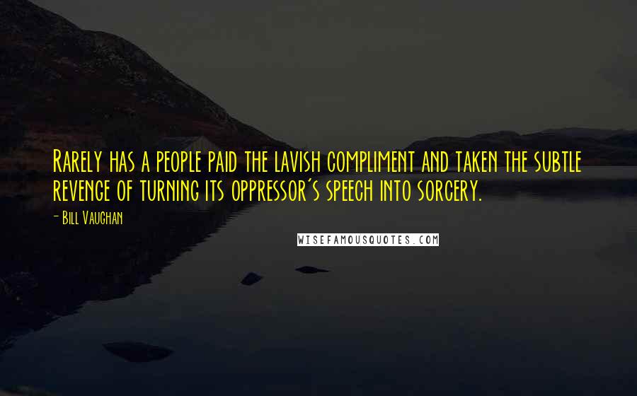 Bill Vaughan Quotes: Rarely has a people paid the lavish compliment and taken the subtle revenge of turning its oppressor's speech into sorcery.