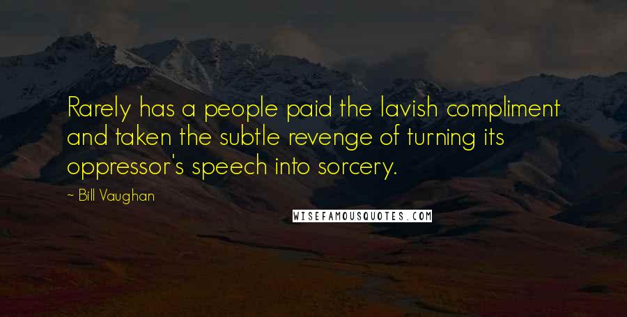 Bill Vaughan Quotes: Rarely has a people paid the lavish compliment and taken the subtle revenge of turning its oppressor's speech into sorcery.