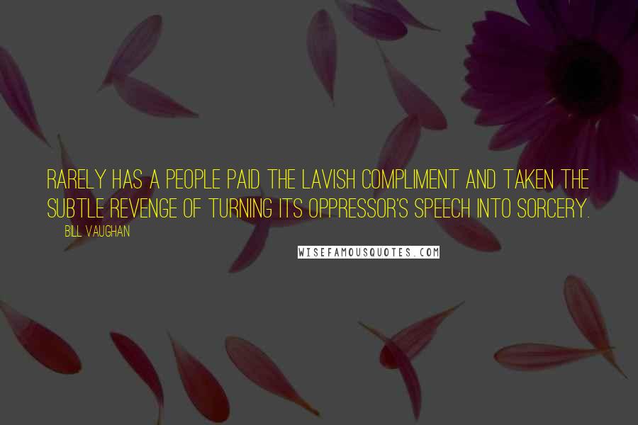 Bill Vaughan Quotes: Rarely has a people paid the lavish compliment and taken the subtle revenge of turning its oppressor's speech into sorcery.