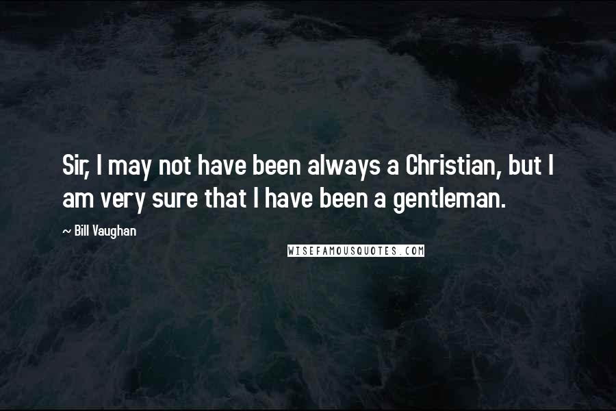 Bill Vaughan Quotes: Sir, I may not have been always a Christian, but I am very sure that I have been a gentleman.