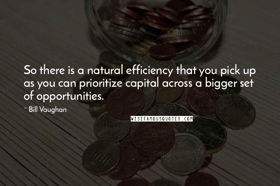 Bill Vaughan Quotes: So there is a natural efficiency that you pick up as you can prioritize capital across a bigger set of opportunities.