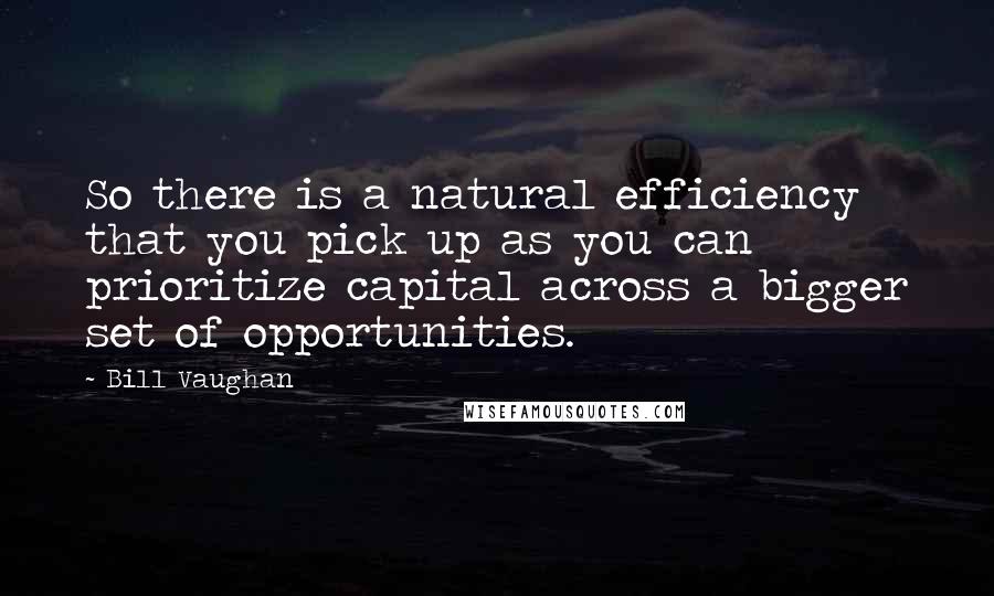 Bill Vaughan Quotes: So there is a natural efficiency that you pick up as you can prioritize capital across a bigger set of opportunities.