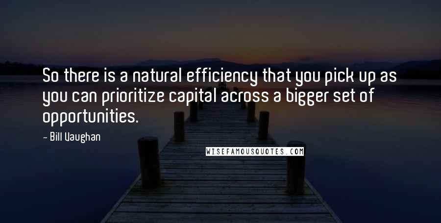 Bill Vaughan Quotes: So there is a natural efficiency that you pick up as you can prioritize capital across a bigger set of opportunities.