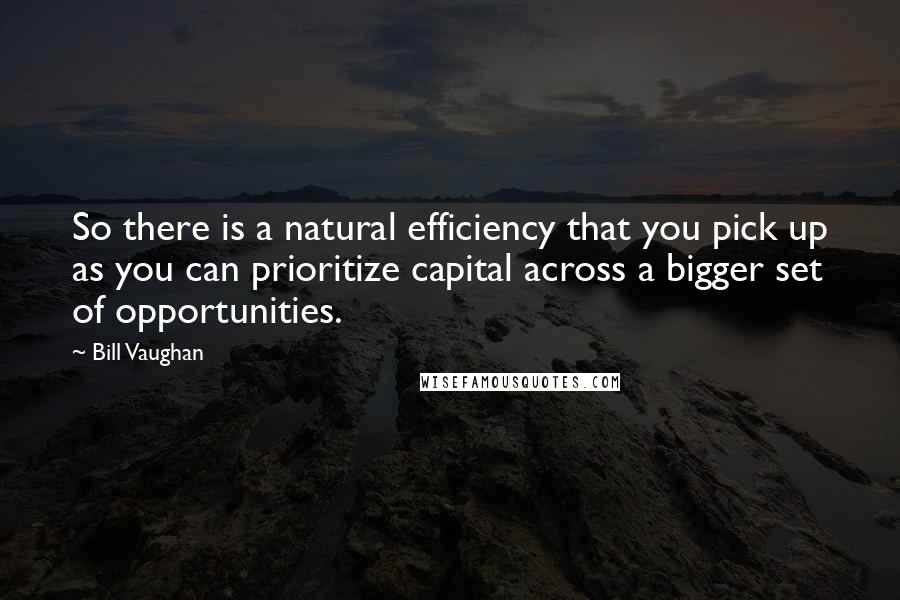 Bill Vaughan Quotes: So there is a natural efficiency that you pick up as you can prioritize capital across a bigger set of opportunities.