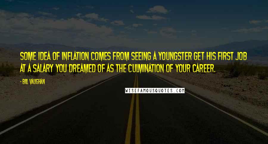 Bill Vaughan Quotes: Some idea of inflation comes from seeing a youngster get his first job at a salary you dreamed of as the culmination of your career.