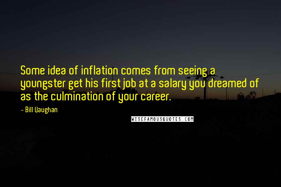 Bill Vaughan Quotes: Some idea of inflation comes from seeing a youngster get his first job at a salary you dreamed of as the culmination of your career.