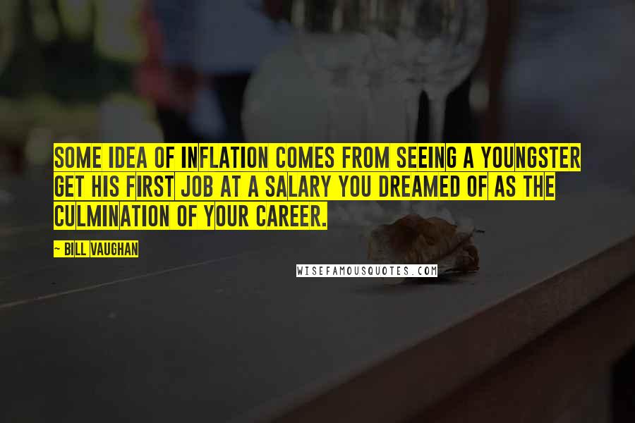 Bill Vaughan Quotes: Some idea of inflation comes from seeing a youngster get his first job at a salary you dreamed of as the culmination of your career.