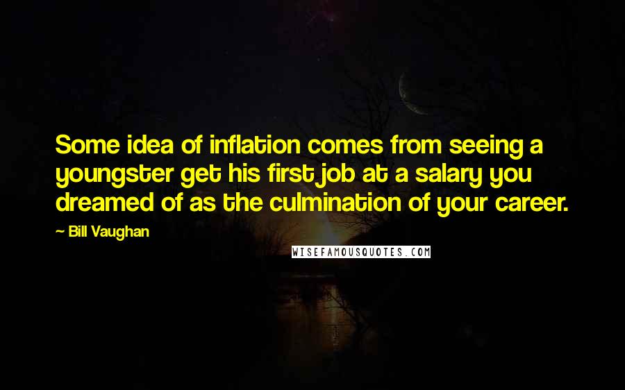 Bill Vaughan Quotes: Some idea of inflation comes from seeing a youngster get his first job at a salary you dreamed of as the culmination of your career.