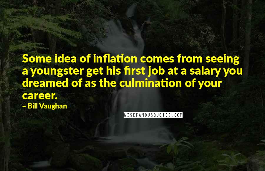 Bill Vaughan Quotes: Some idea of inflation comes from seeing a youngster get his first job at a salary you dreamed of as the culmination of your career.