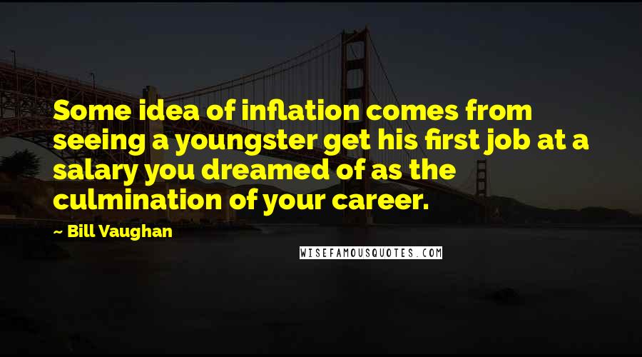 Bill Vaughan Quotes: Some idea of inflation comes from seeing a youngster get his first job at a salary you dreamed of as the culmination of your career.