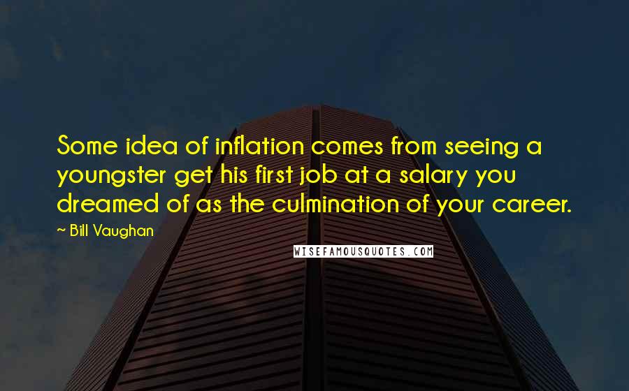 Bill Vaughan Quotes: Some idea of inflation comes from seeing a youngster get his first job at a salary you dreamed of as the culmination of your career.