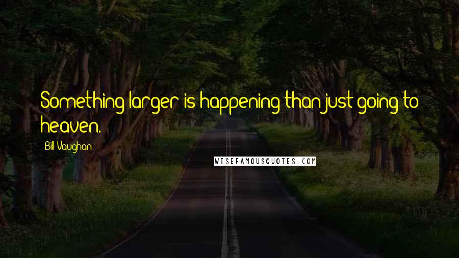 Bill Vaughan Quotes: Something larger is happening than just going to heaven.