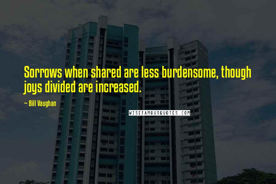 Bill Vaughan Quotes: Sorrows when shared are less burdensome, though joys divided are increased.