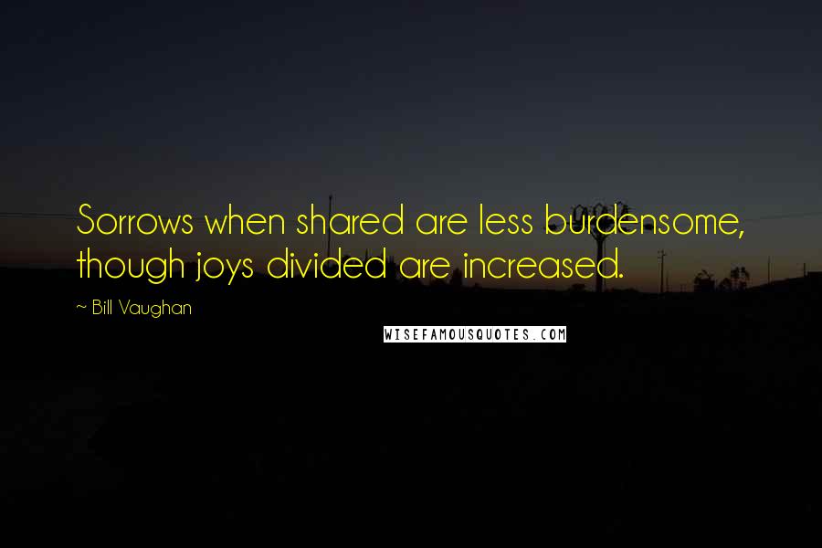 Bill Vaughan Quotes: Sorrows when shared are less burdensome, though joys divided are increased.