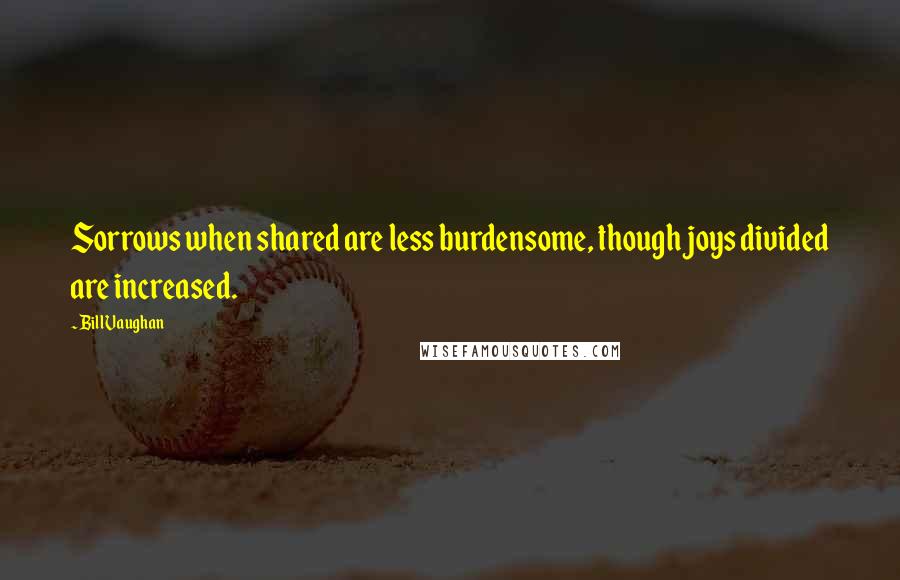 Bill Vaughan Quotes: Sorrows when shared are less burdensome, though joys divided are increased.