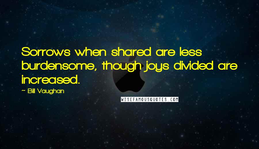 Bill Vaughan Quotes: Sorrows when shared are less burdensome, though joys divided are increased.